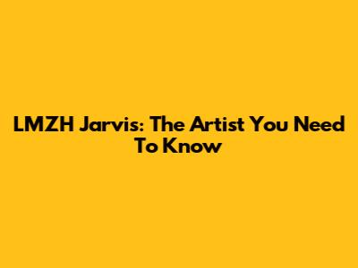 LMZH Jarvis: The Artist You Need To Know