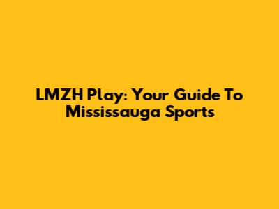 LMZH Play: Your Guide To Mississauga Sports