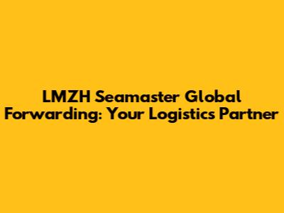LMZH Seamaster Global Forwarding: Your Logistics Partner