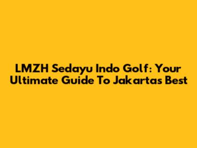LMZH Sedayu Indo Golf: Your Ultimate Guide To Jakarta's Best