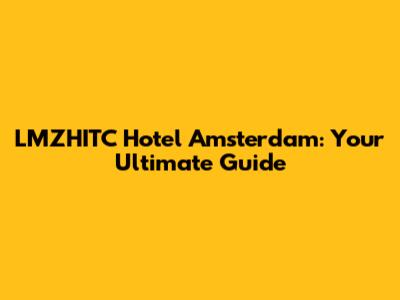 LMZHITC Hotel Amsterdam: Your Ultimate Guide
