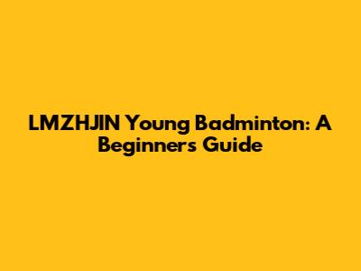 LMZHJIN Young Badminton: A Beginner's Guide