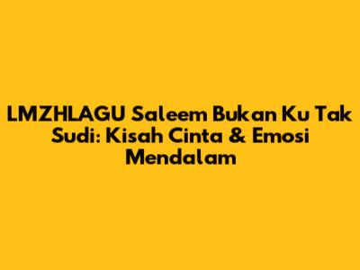 LMZHLAGU Saleem Bukan Ku Tak Sudi: Kisah Cinta & Emosi Mendalam