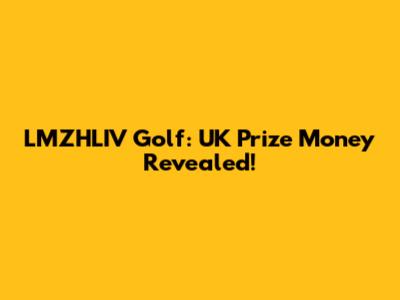 LMZHLIV Golf: UK Prize Money Revealed!