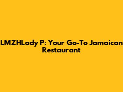 LMZHLady P: Your Go-To Jamaican Restaurant