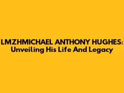 LMZHMICHAEL ANTHONY HUGHES: Unveiling His Life And Legacy