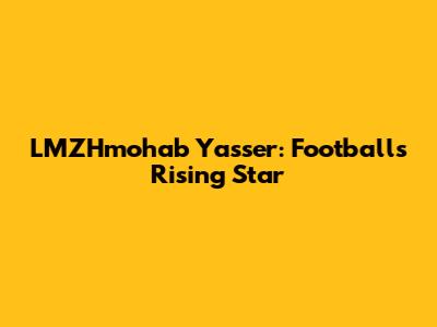 LMZHmohab Yasser: Football's Rising Star