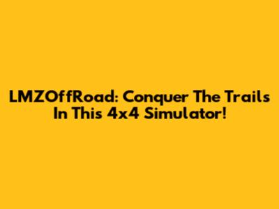 LMZOffRoad: Conquer The Trails In This 4x4 Simulator!