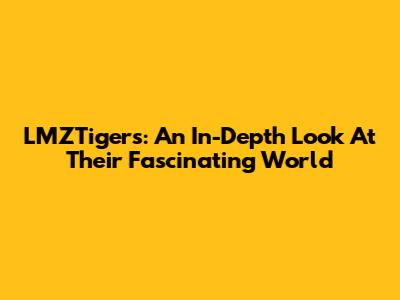 LMZTigers: An In-Depth Look At Their Fascinating World