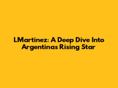 LMartinez: A Deep Dive Into Argentina's Rising Star