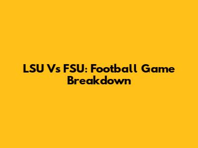 LSU Vs FSU: Football Game Breakdown
