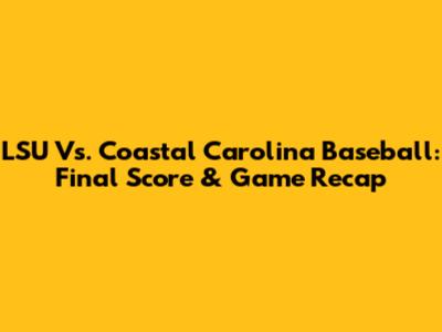 LSU Vs. Coastal Carolina Baseball: Final Score & Game Recap