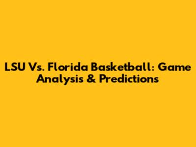 LSU Vs. Florida Basketball: Game Analysis & Predictions
