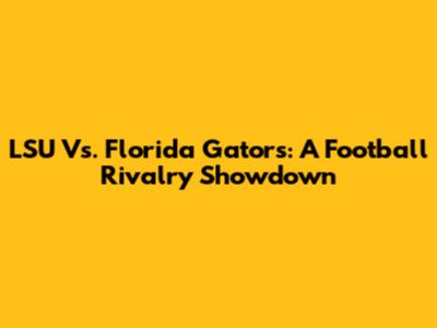 LSU Vs. Florida Gators: A Football Rivalry Showdown