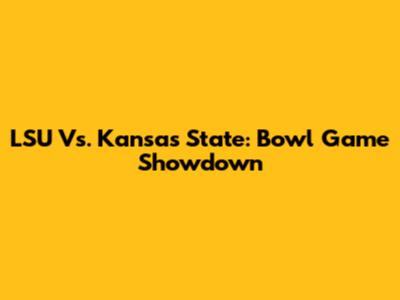 LSU Vs. Kansas State: Bowl Game Showdown