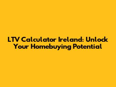 LTV Calculator Ireland: Unlock Your Homebuying Potential