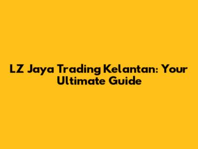 LZ Jaya Trading Kelantan: Your Ultimate Guide