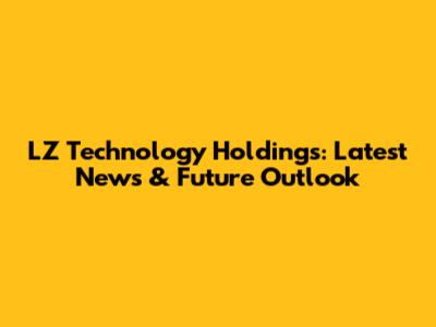 LZ Technology Holdings: Latest News & Future Outlook