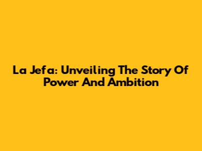 La Jefa: Unveiling The Story Of Power And Ambition