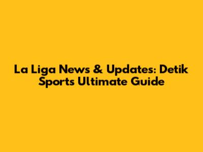 La Liga News & Updates: Detik Sport's Ultimate Guide