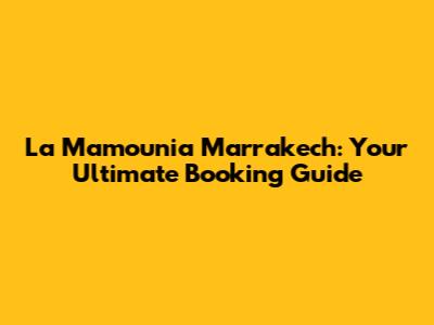 La Mamounia Marrakech: Your Ultimate Booking Guide