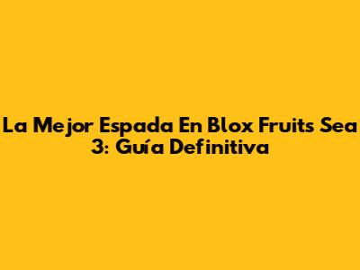 La Mejor Espada En Blox Fruits Sea 3: Guía Definitiva