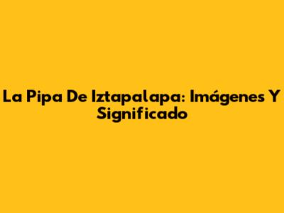 La Pipa De Iztapalapa: Imágenes Y Significado