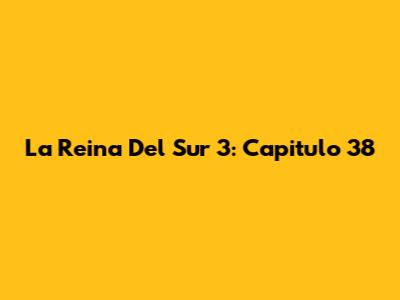La Reina Del Sur 3: Capitulo 38
