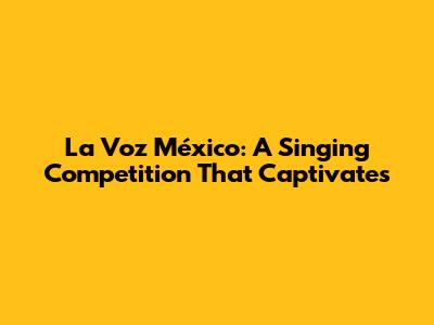 La Voz México: A Singing Competition That Captivates