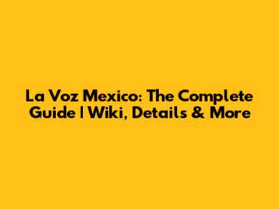 La Voz Mexico: The Complete Guide | Wiki, Details & More