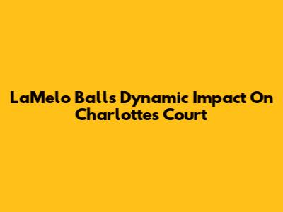 LaMelo Ball's Dynamic Impact On Charlotte's Court