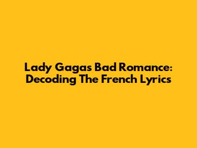 Lady Gaga's "Bad Romance": Decoding The French Lyrics
