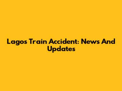 Lagos Train Accident: News And Updates