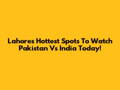 Lahore's Hottest Spots To Watch Pakistan Vs India Today!