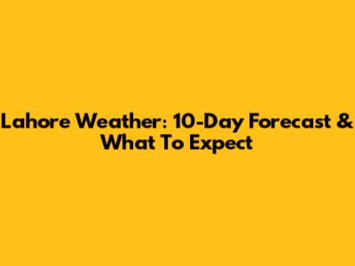 Lahore Weather: 10-Day Forecast & What To Expect