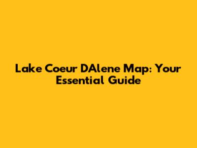 Lake Coeur D'Alene Map: Your Essential Guide
