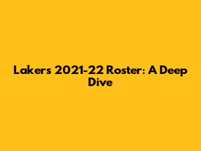 Lakers 2021-22 Roster: A Deep Dive