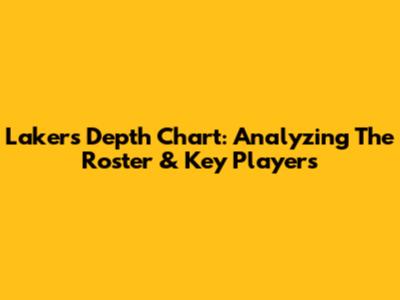Lakers Depth Chart: Analyzing The Roster & Key Players