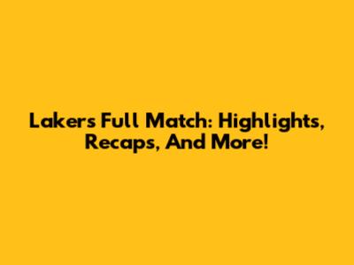 Lakers Full Match: Highlights, Recaps, And More!