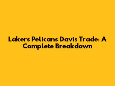 Lakers Pelicans Davis Trade: A Complete Breakdown