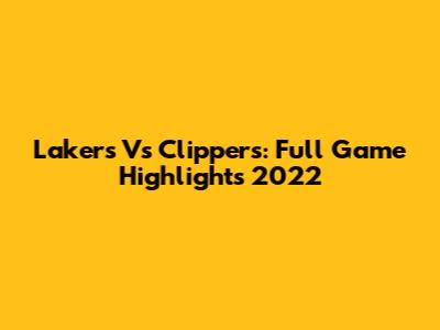 Lakers Vs Clippers: Full Game Highlights 2022