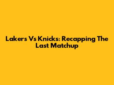 Lakers Vs Knicks: Recapping The Last Matchup