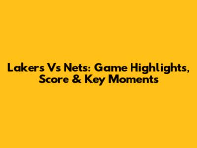 Lakers Vs Nets: Game Highlights, Score & Key Moments
