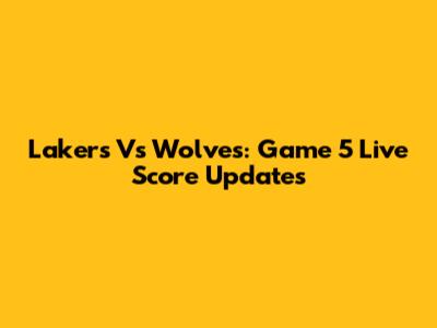 Lakers Vs Wolves: Game 5 Live Score Updates