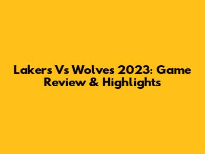 Lakers Vs Wolves 2023: Game Review & Highlights