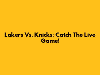 Lakers Vs. Knicks: Catch The Live Game!