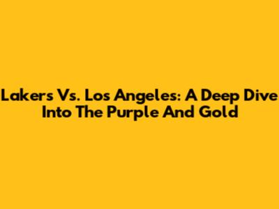 Lakers Vs. Los Angeles: A Deep Dive Into The Purple And Gold