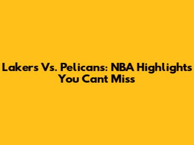 Lakers Vs. Pelicans: NBA Highlights You Can't Miss