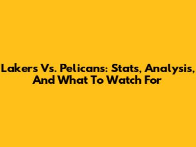Lakers Vs. Pelicans: Stats, Analysis, And What To Watch For