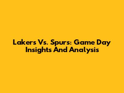 Lakers Vs. Spurs: Game Day Insights And Analysis